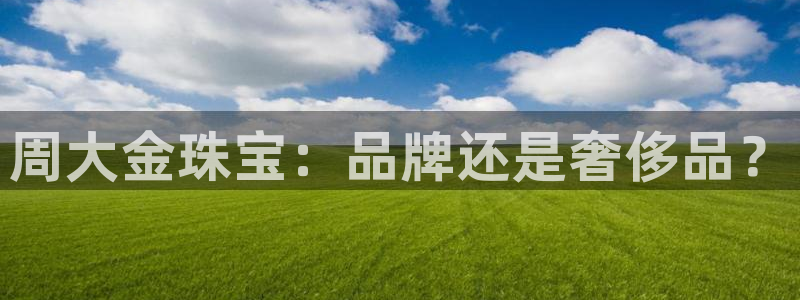 新宝5娱乐平台：周大金珠宝：品牌还是奢侈品？