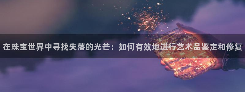 新宝5开好：在珠宝世界中寻找失落的光芒：如何有效地进行艺术品鉴定和修复