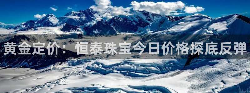 新宝5app：黄金定价：恒泰珠宝今日价格探底反弹