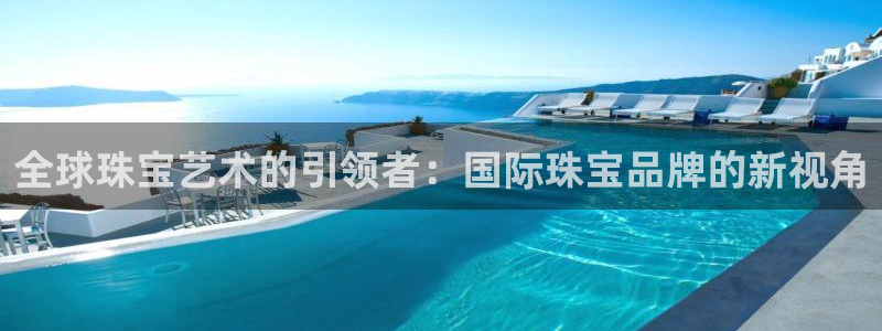 新宝5官方：全球珠宝艺术的引领者：国际珠宝品牌的新视角