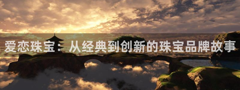 新宝5手机平台登陆：爱恋珠宝：从经典到创新的珠宝品牌故事