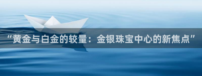 新宝5安卓版：“黄金与白金的较量：金银珠宝中心的新焦点”