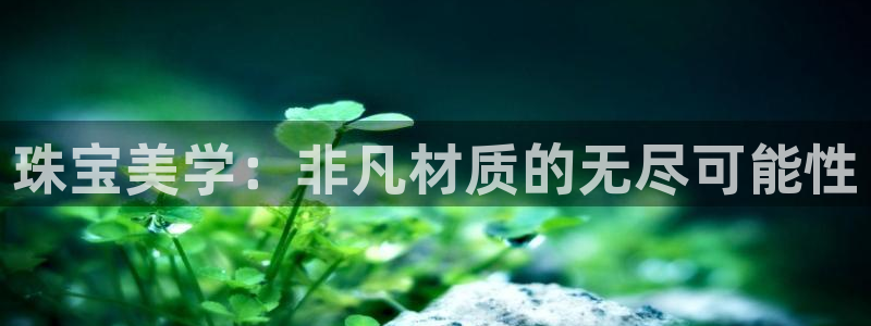 新宝5注册测速登录：珠宝美学：非凡材质的无尽可能性