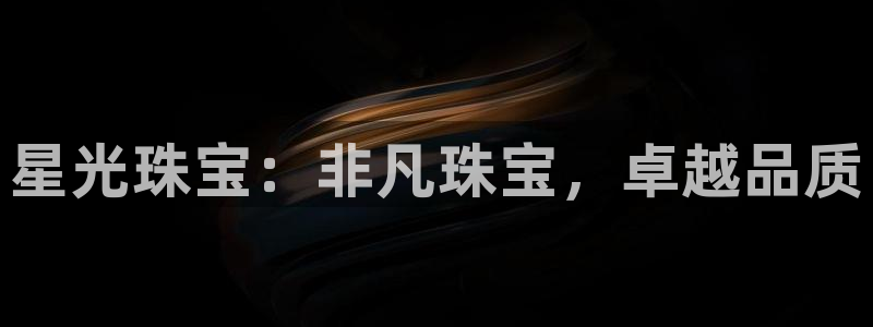 新宝5娱乐网址：星光珠宝：非凡珠宝，卓越品质