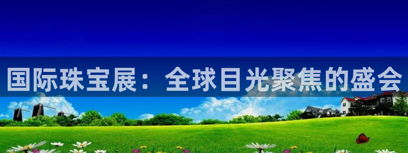 新宝娱乐5：国际珠宝展：全球目光聚焦的盛会