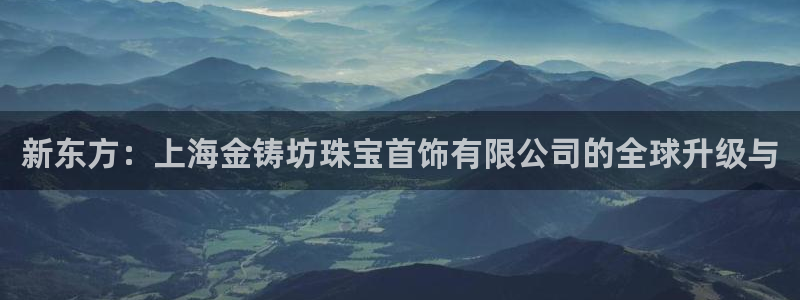 新宝gg5：新东方：上海金铸坊珠宝首饰有限公司的全球升级与