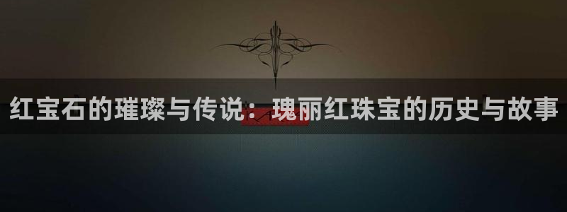 新宝5下载到桌面：红宝石的璀璨与传说：瑰丽红珠宝的历史与故事