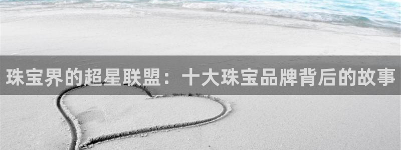 新宝速5：珠宝界的超星联盟：十大珠宝品牌背后的故事