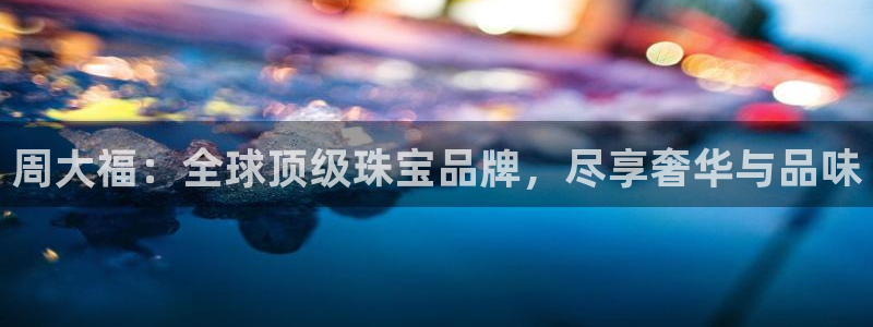 新宝6霸哥5：周大福：全球顶级珠宝品牌，尽享奢华与品味