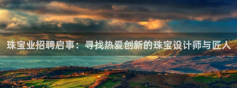 新宝5郑74OOO5：珠宝业招聘启事：寻找热爱创新的珠宝设计师与匠人